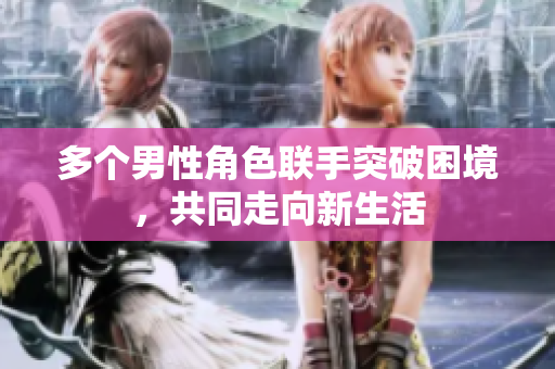 多个男性角色联手突破困境，共同走向新生活