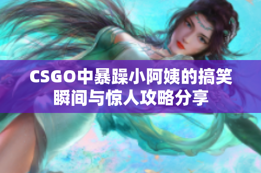 CSGO中暴躁小阿姨的搞笑瞬间与惊人攻略分享