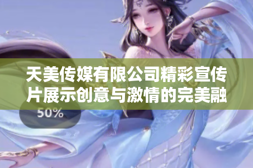 天美传媒有限公司精彩宣传片展示创意与激情的完美融合