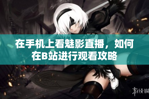 在手机上看魅影直播，如何在B站进行观看攻略