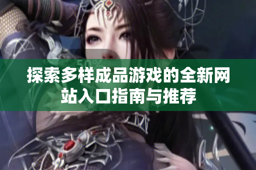 探索多样成品游戏的全新网站入口指南与推荐