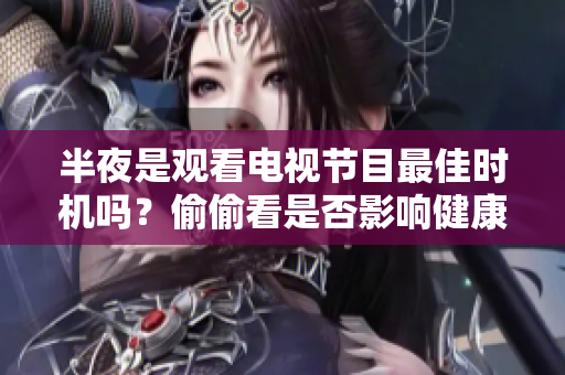半夜是观看电视节目最佳时机吗？偷偷看是否影响健康