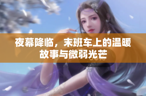 夜幕降临，末班车上的温暖故事与微弱光芒
