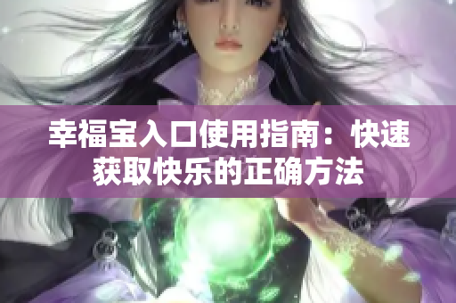 幸福宝入口使用指南：快速获取快乐的正确方法