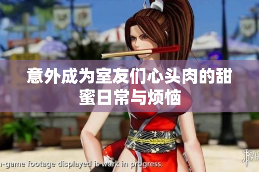 意外成为室友们心头肉的甜蜜日常与烦恼