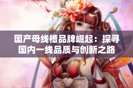 国产母线槽品牌崛起：探寻国内一线品质与创新之路