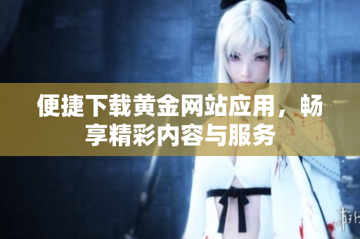 便捷下载黄金网站应用，畅享精彩内容与服务
