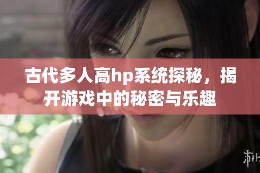 古代多人高hp系统探秘，揭开游戏中的秘密与乐趣