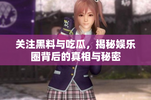 关注黑料与吃瓜，揭秘娱乐圈背后的真相与秘密
