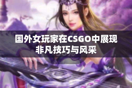国外女玩家在CSGO中展现非凡技巧与风采
