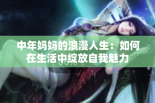 中年妈妈的浪漫人生：如何在生活中绽放自我魅力