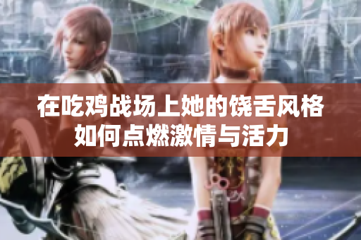 在吃鸡战场上她的饶舌风格如何点燃激情与活力