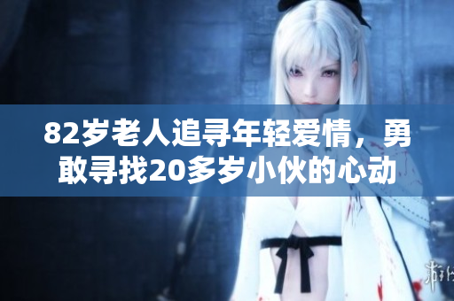 82岁老人追寻年轻爱情，勇敢寻找20多岁小伙的心动故事