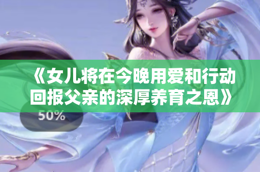 《女儿将在今晚用爱和行动回报父亲的深厚养育之恩》