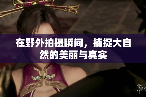 在野外拍摄瞬间，捕捉大自然的美丽与真实