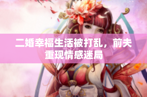 二婚幸福生活被打乱，前夫重现情感迷局