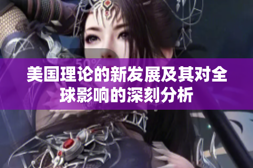 美国理论的新发展及其对全球影响的深刻分析