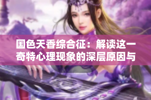 国色天香综合征：解读这一奇特心理现象的深层原因与影响