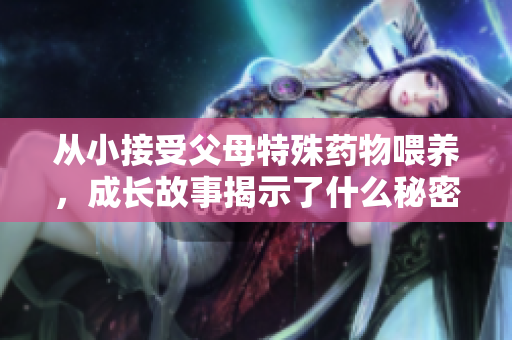 从小接受父母特殊药物喂养，成长故事揭示了什么秘密