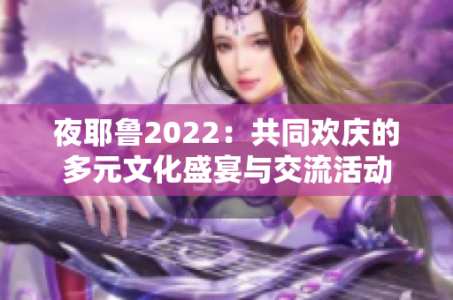 夜耶鲁2022：共同欢庆的多元文化盛宴与交流活动