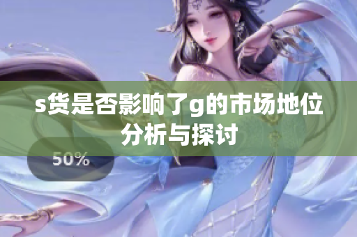 s货是否影响了g的市场地位分析与探讨
