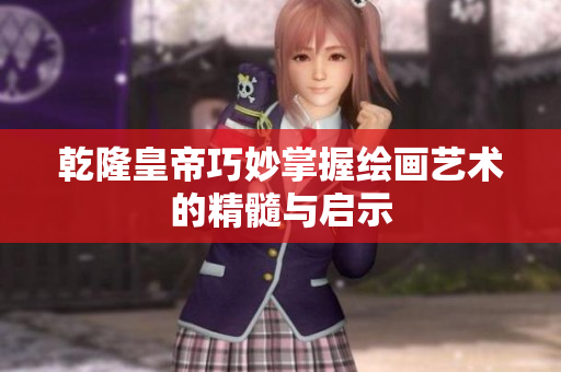 乾隆皇帝巧妙掌握绘画艺术的精髓与启示