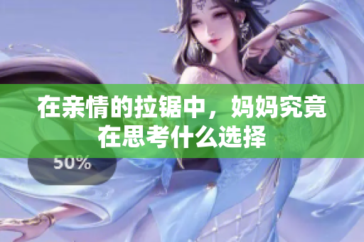 在亲情的拉锯中，妈妈究竟在思考什么选择