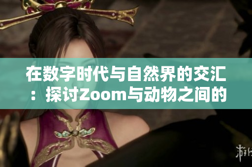 在数字时代与自然界的交汇：探讨Zoom与动物之间的关系与影响