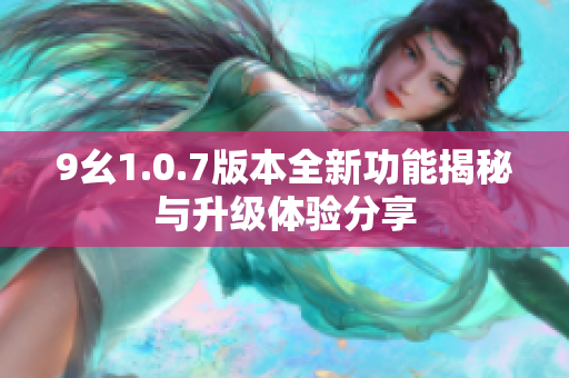 9幺1.0.7版本全新功能揭秘与升级体验分享