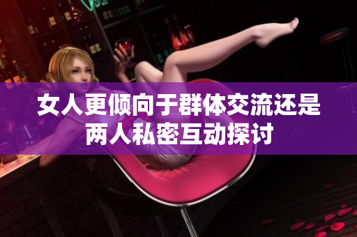 女人更倾向于群体交流还是两人私密互动探讨