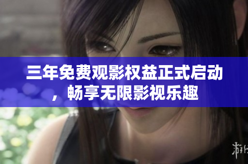 三年免费观影权益正式启动，畅享无限影视乐趣