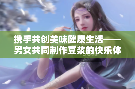携手共创美味健康生活——男女共同制作豆浆的快乐体验