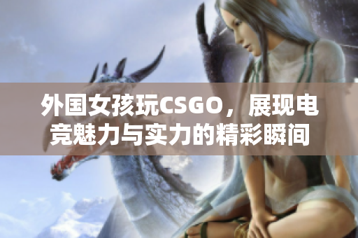 外国女孩玩CSGO，展现电竞魅力与实力的精彩瞬间