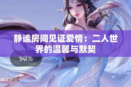 静谧房间见证爱情：二人世界的温馨与默契
