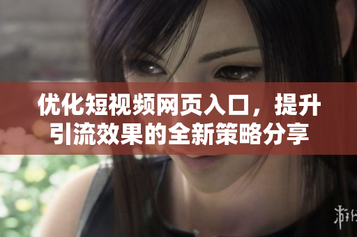 优化短视频网页入口，提升引流效果的全新策略分享