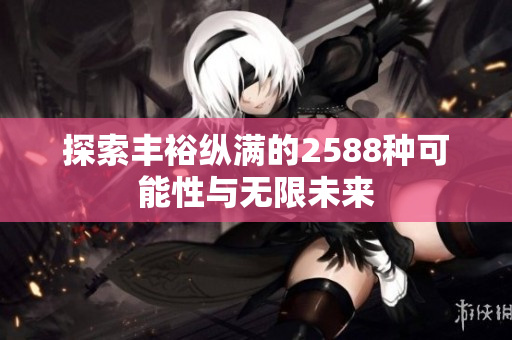 探索丰裕纵满的2588种可能性与无限未来