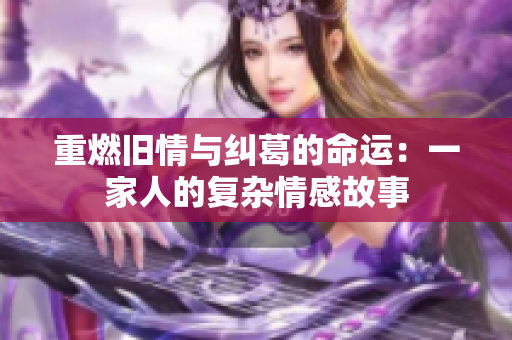 重燃旧情与纠葛的命运：一家人的复杂情感故事