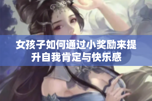 女孩子如何通过小奖励来提升自我肯定与快乐感