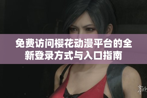 免费访问樱花动漫平台的全新登录方式与入口指南