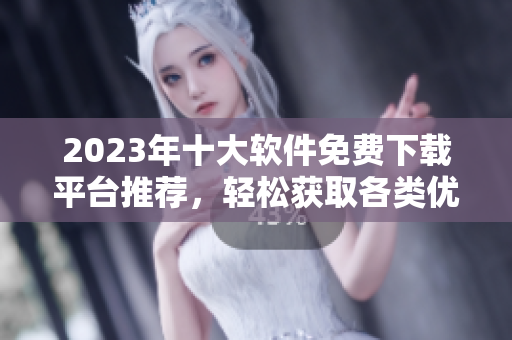 2023年十大软件免费下载平台推荐，轻松获取各类优质应用