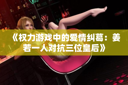 《权力游戏中的爱情纠葛：姜若一人对抗三位皇后》