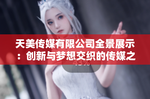 天美传媒有限公司全景展示：创新与梦想交织的传媒之旅