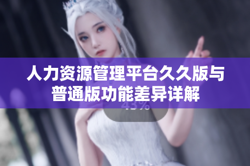 人力资源管理平台久久版与普通版功能差异详解
