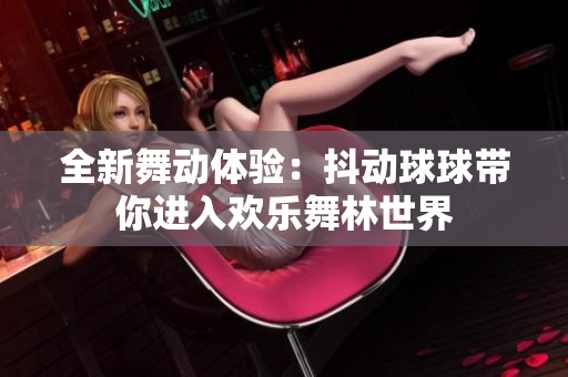 全新舞动体验：抖动球球带你进入欢乐舞林世界