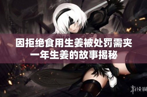 因拒绝食用生姜被处罚需夹一年生姜的故事揭秘