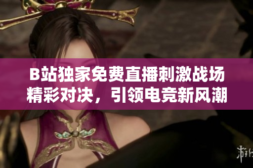 B站独家免费直播刺激战场精彩对决，引领电竞新风潮