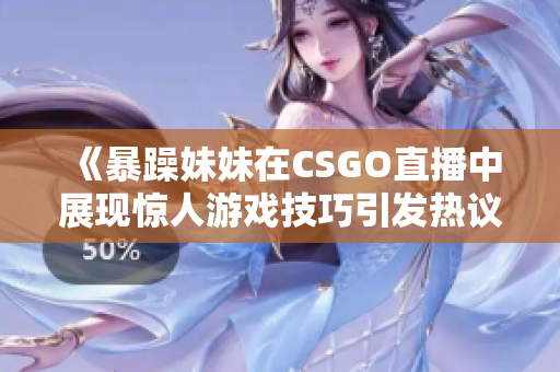 《暴躁妹妹在CSGO直播中展现惊人游戏技巧引发热议》