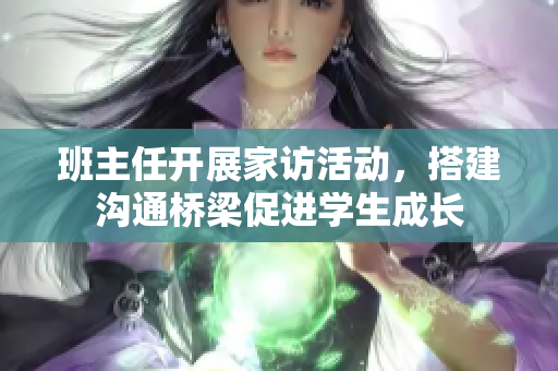 班主任开展家访活动，搭建沟通桥梁促进学生成长