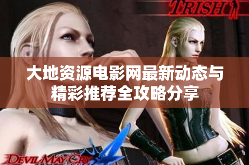 大地资源电影网最新动态与精彩推荐全攻略分享