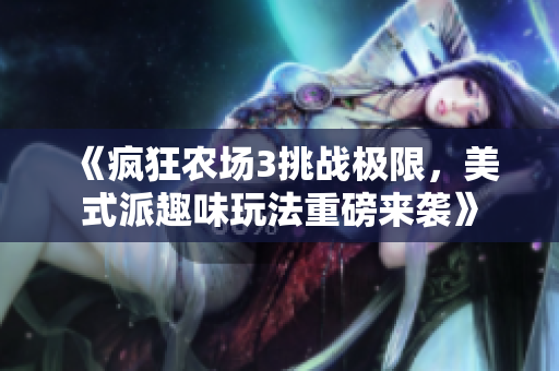 《疯狂农场3挑战极限，美式派趣味玩法重磅来袭》